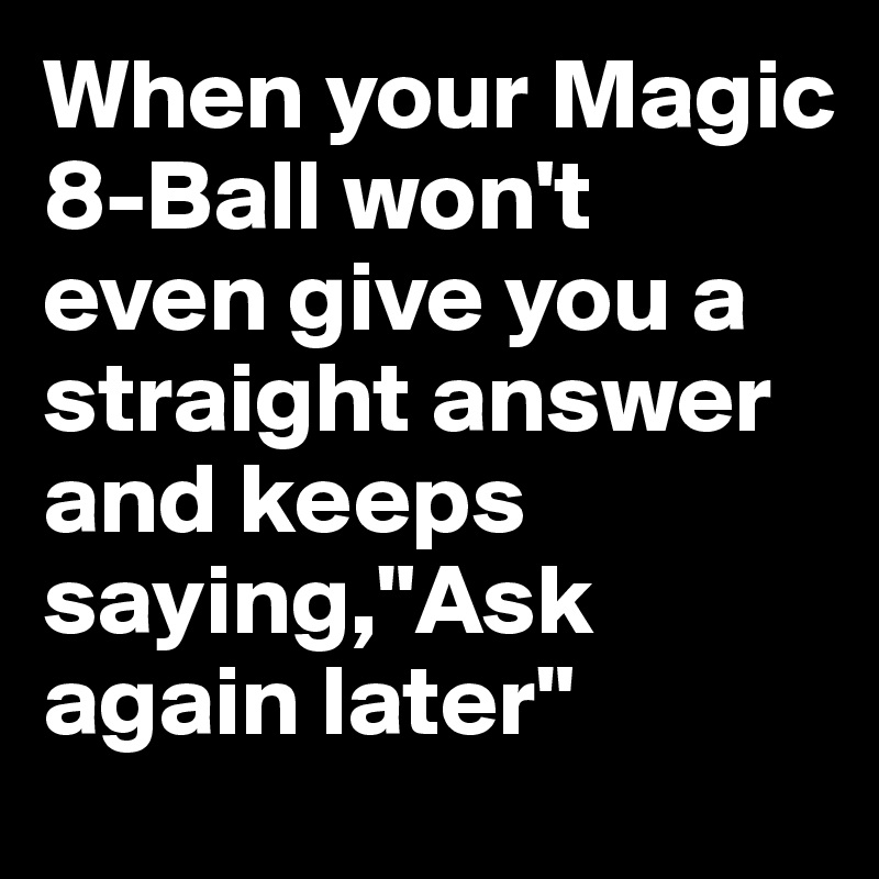 When your Magic 8-Ball won't even give you a straight answer and keeps saying,"Ask again later"