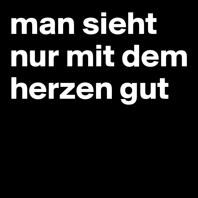 man sieht nur mit dem herzen gut

