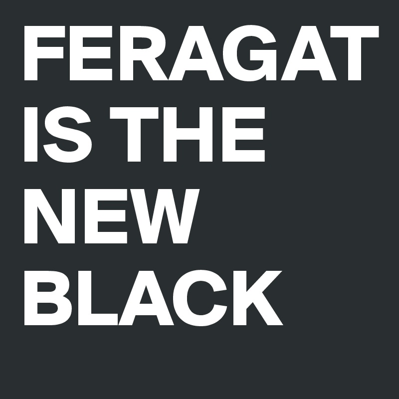 FERAGAT
IS THE
NEW
BLACK
