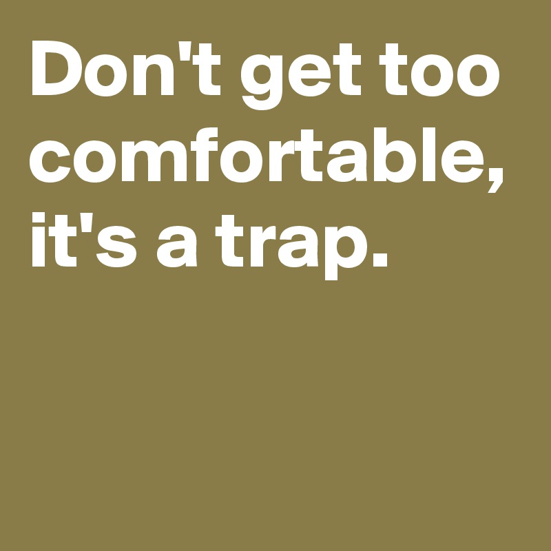 Don't get too comfortable, it's a trap.