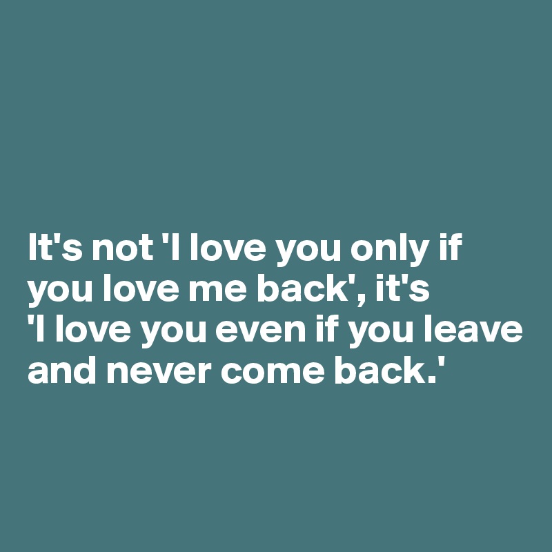 It's not 'I love you only if you love me back', it's 'I love you even ...
