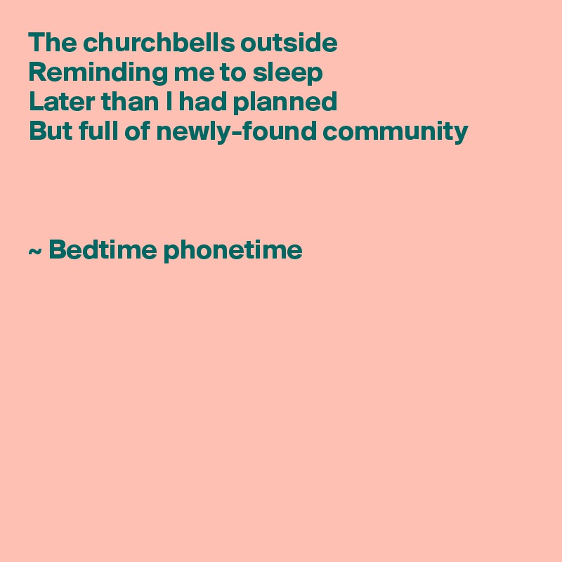 The churchbells outside
Reminding me to sleep
Later than I had planned
But full of newly-found community



~ Bedtime phonetime   

 






