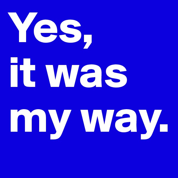 Yes, 
it was my way.