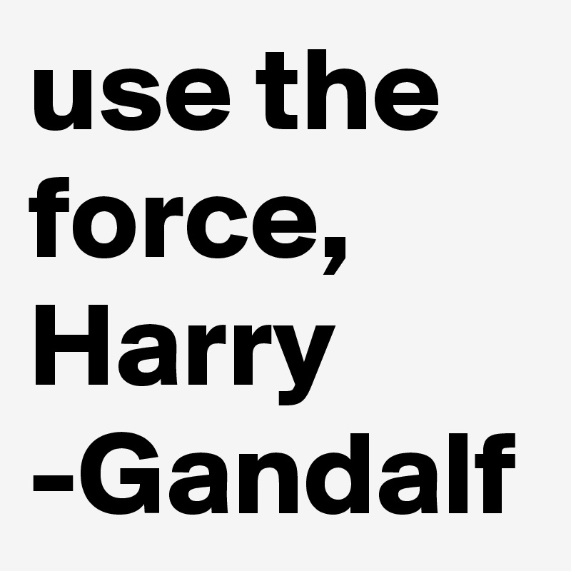 use the force, Harry
-Gandalf