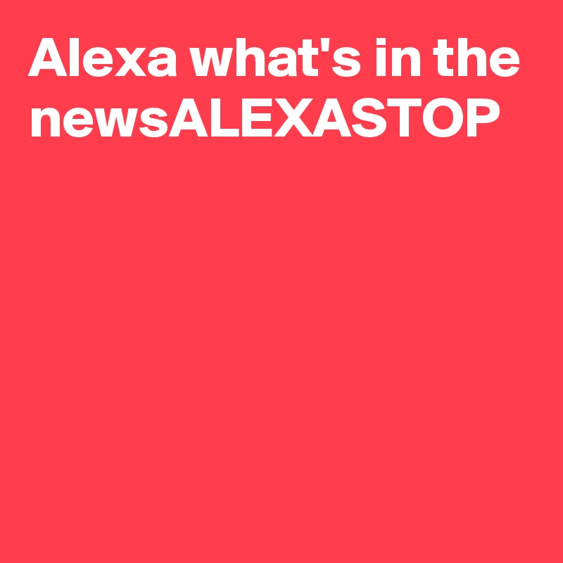 Alexa what's in the newsALEXASTOP
