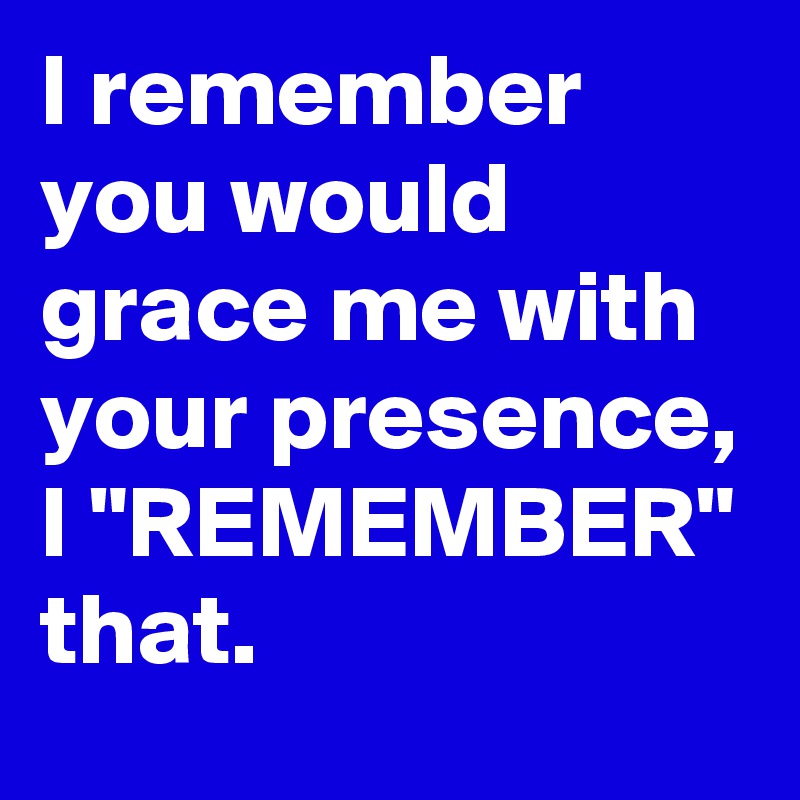 I Remember You Would Grace Me With Your Presence I Remember That Post By Chrisrota On Boldomatic