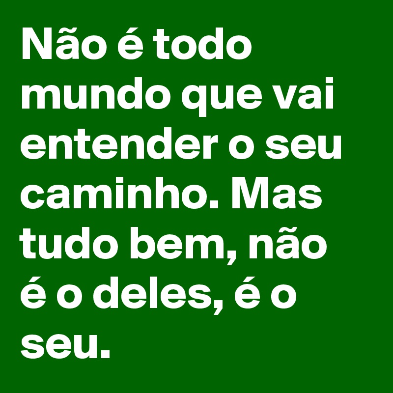 Não é todo mundo que vai entender o seu caminho. Mas tudo bem, não é o deles, é o seu. 