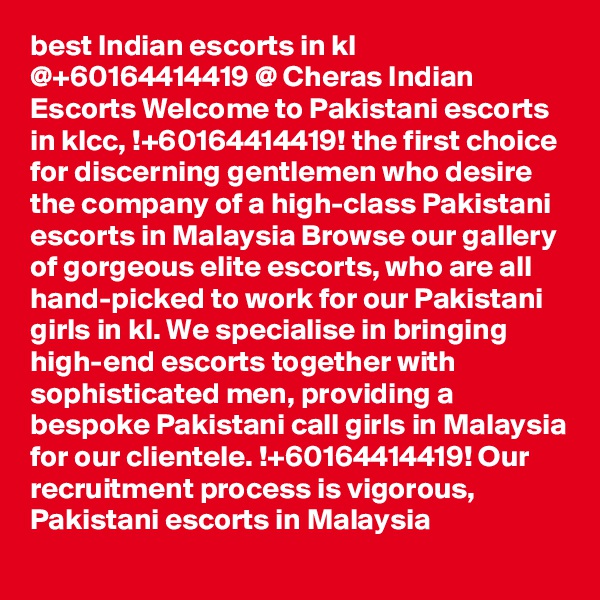 best Indian escorts in kl @+60164414419 @ Cheras Indian Escorts Welcome to Pakistani escorts in klcc, !+60164414419! the first choice for discerning gentlemen who desire the company of a high-class Pakistani escorts in Malaysia Browse our gallery of gorgeous elite escorts, who are all hand-picked to work for our Pakistani girls in kl. We specialise in bringing high-end escorts together with sophisticated men, providing a bespoke Pakistani call girls in Malaysia for our clientele. !+60164414419! Our recruitment process is vigorous, Pakistani escorts in Malaysia