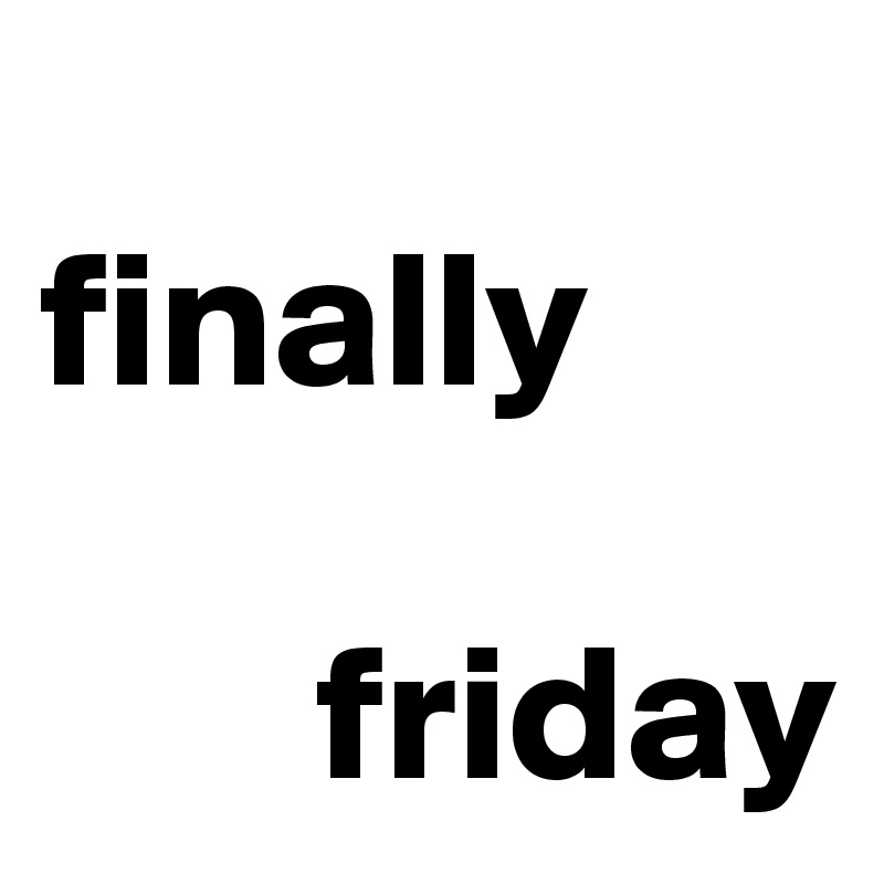 
finally            

       friday