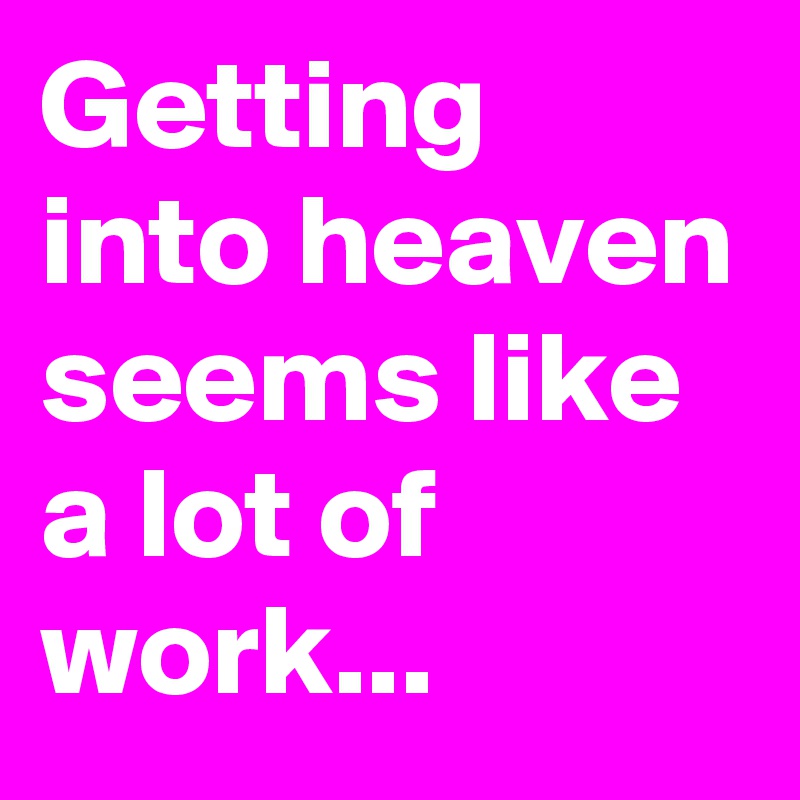 Getting into heaven seems like a lot of work...