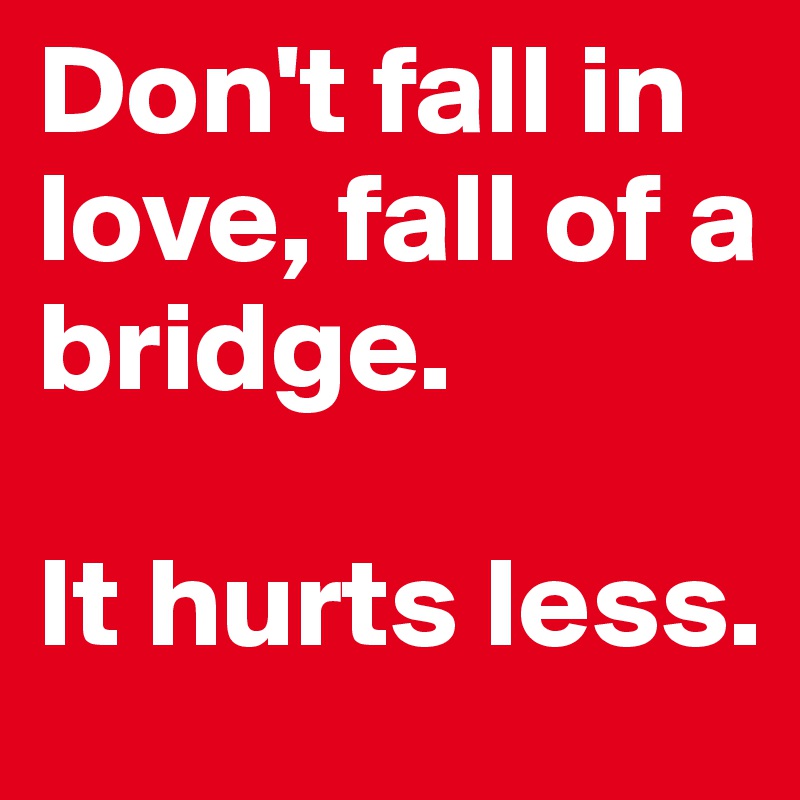 Don't fall in love, fall of a bridge. 

It hurts less.