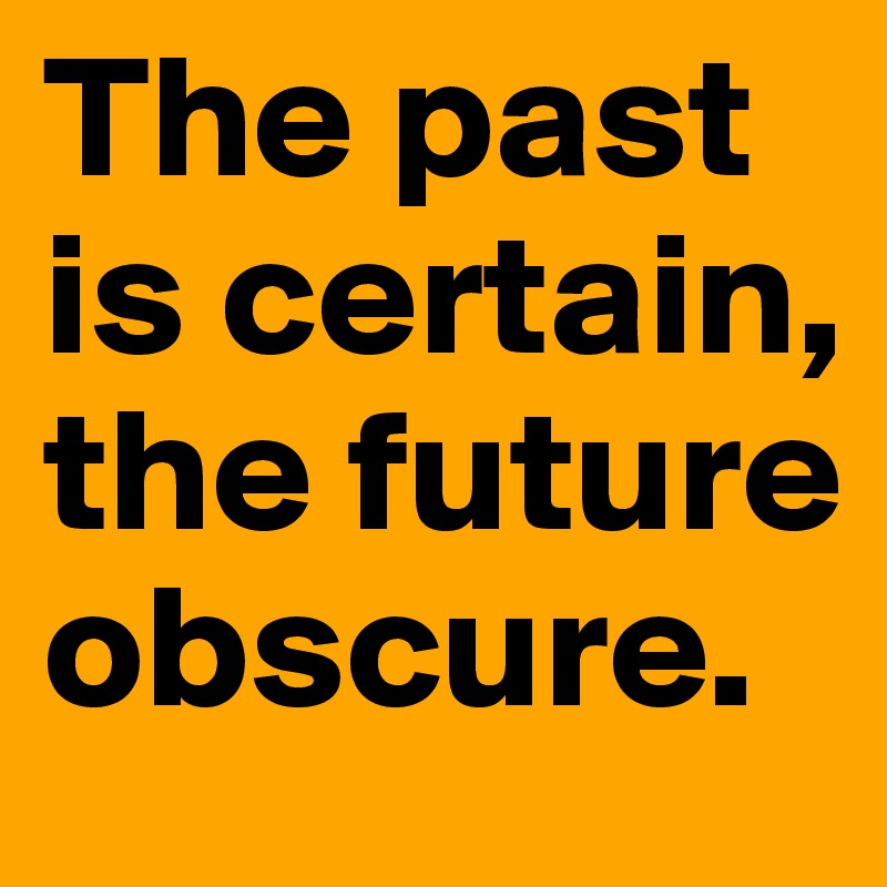 The past is certain, the future obscure.