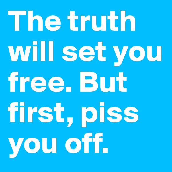 The truth will set you free. But first, piss you off.