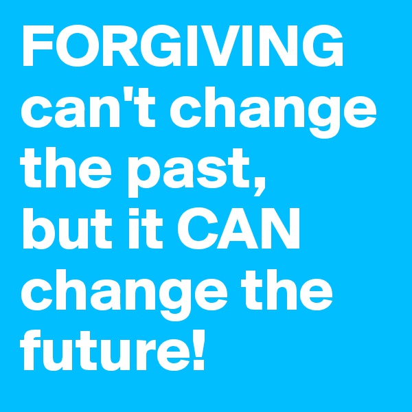 FORGIVING
can't change the past, 
but it CAN change the future!