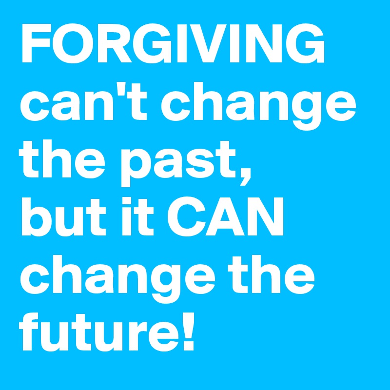 FORGIVING
can't change the past, 
but it CAN change the future!