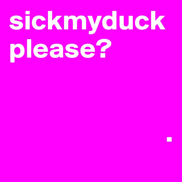 sickmyduck please?


                            .      