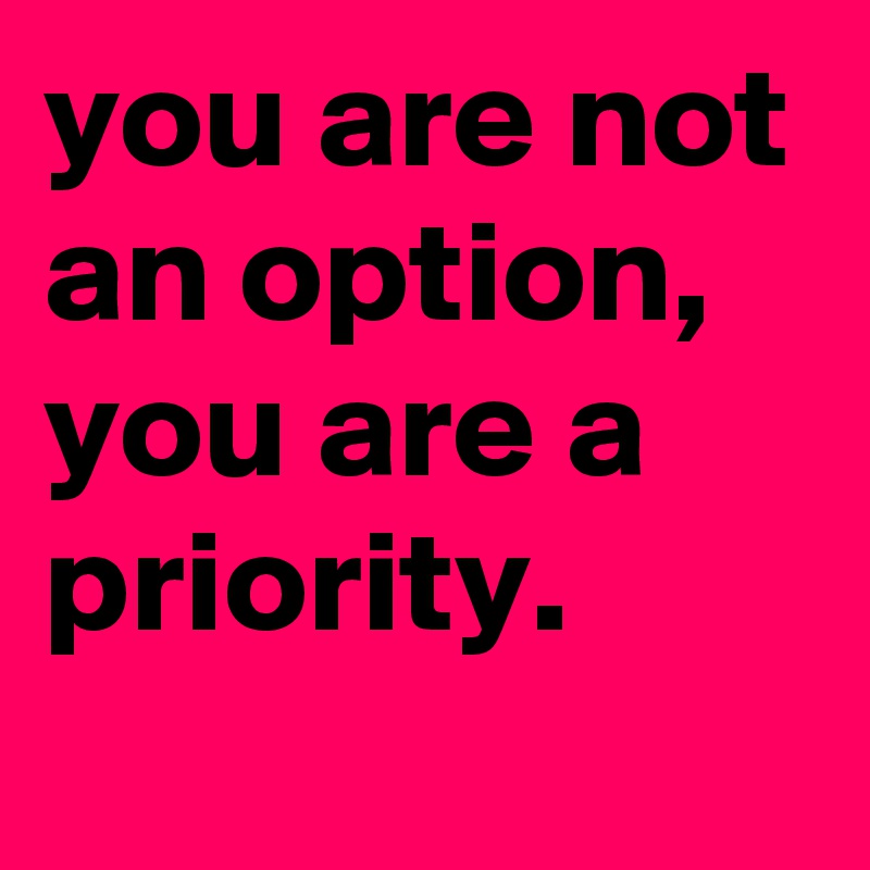 you are not an option, you are a priority. - Post by jaybyrd on Boldomatic