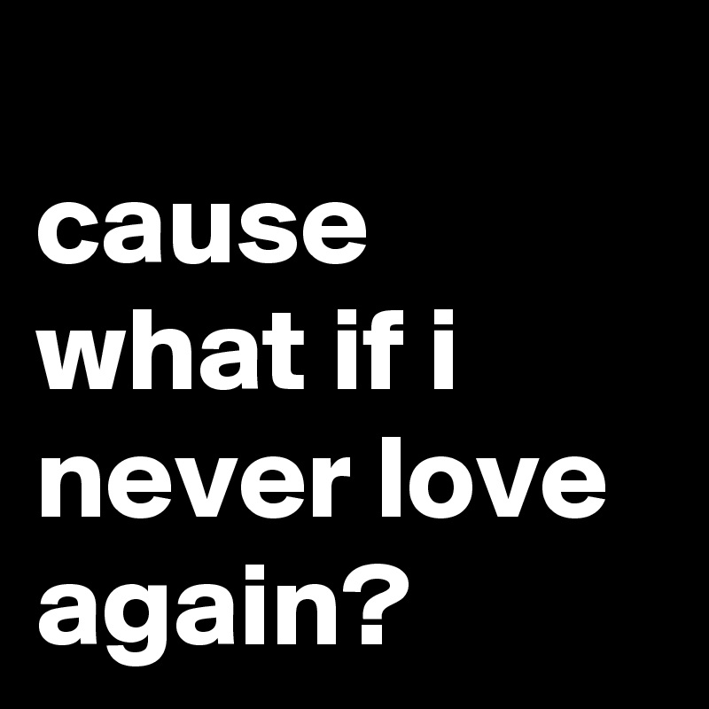 Cause What If I Never Love Again Post By Alicebauman On Boldomatic