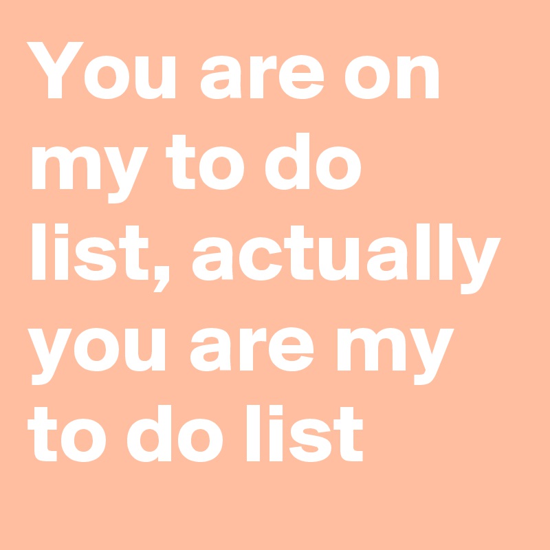 You are on my to do list, actually you are my to do list