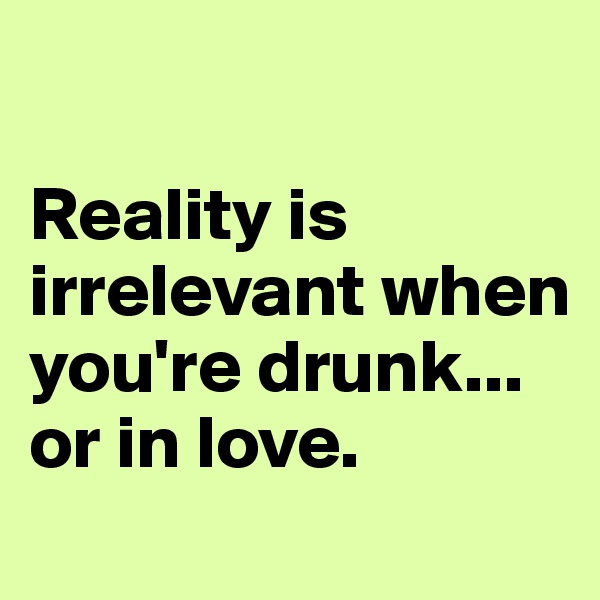 

Reality is irrelevant when you're drunk... or in love.