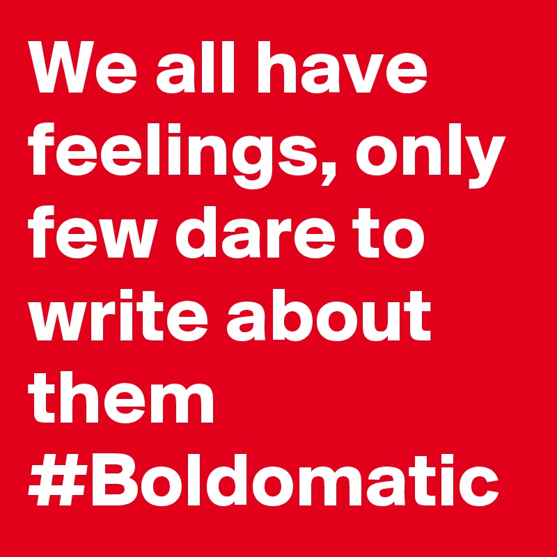 We all have feelings, only few dare to write about them
#Boldomatic