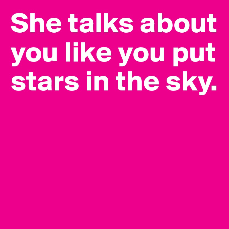 She talks about you like you put stars in the sky.


