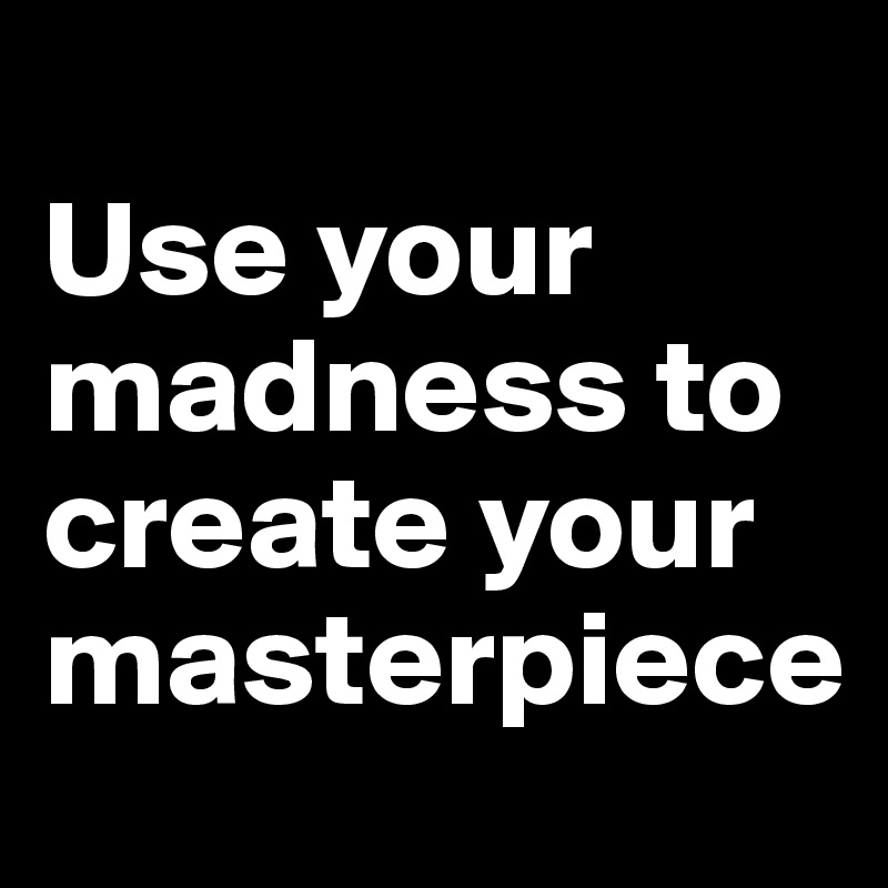 
Use your madness to create your masterpiece