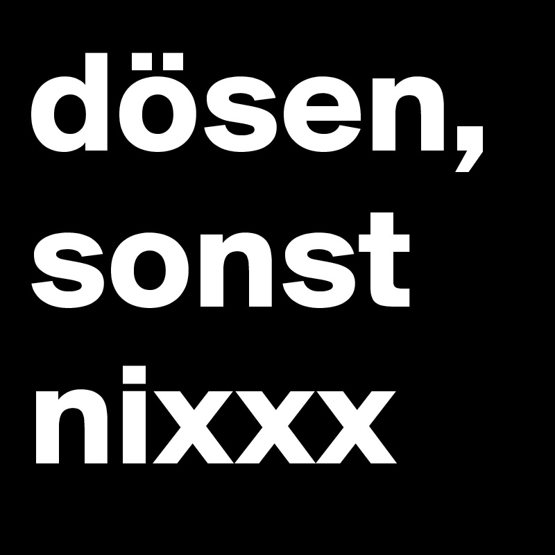 dösen, sonst nixxx