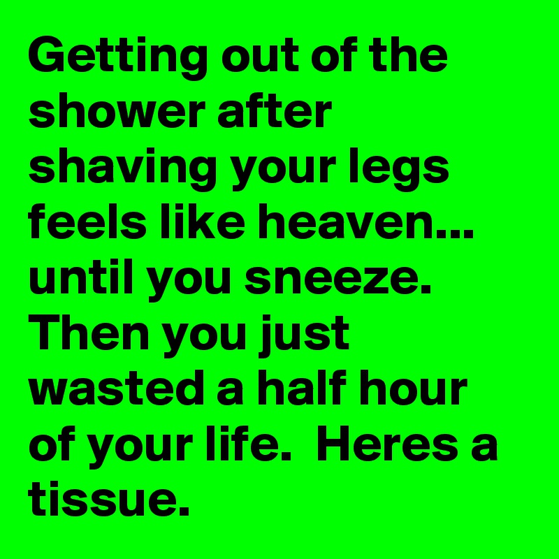 Getting out of the shower after shaving your legs feels like heaven... until you sneeze.  Then you just wasted a half hour of your life.  Heres a tissue.