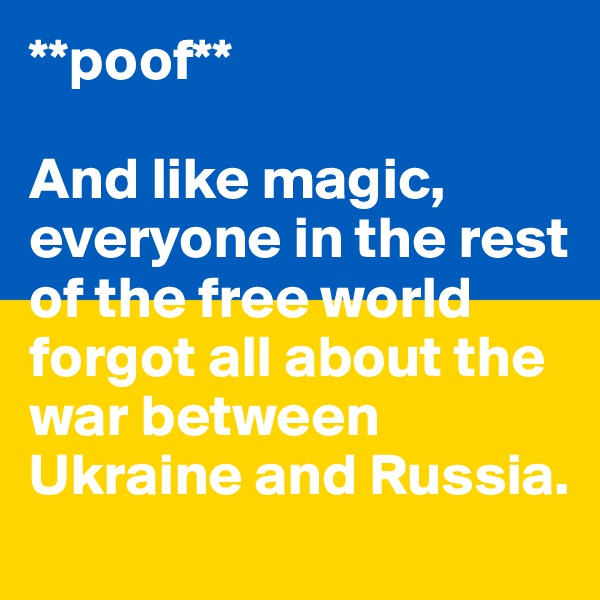 **poof**

And like magic, everyone in the rest of the free world forgot all about the war between Ukraine and Russia.