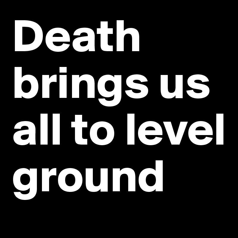 Death brings us all to level ground