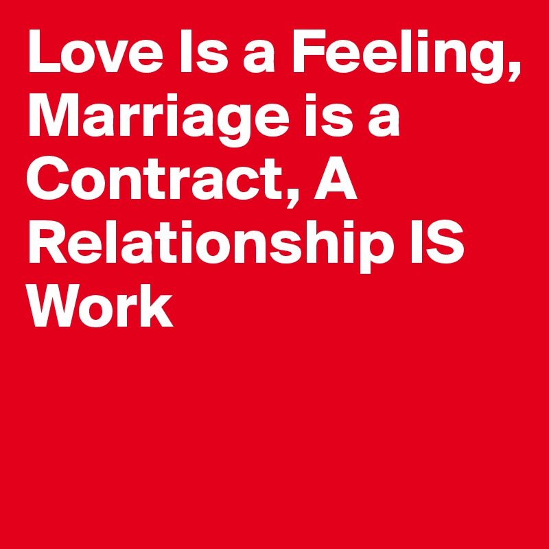 Love Is a Feeling,
Marriage is a Contract, A Relationship IS Work 

