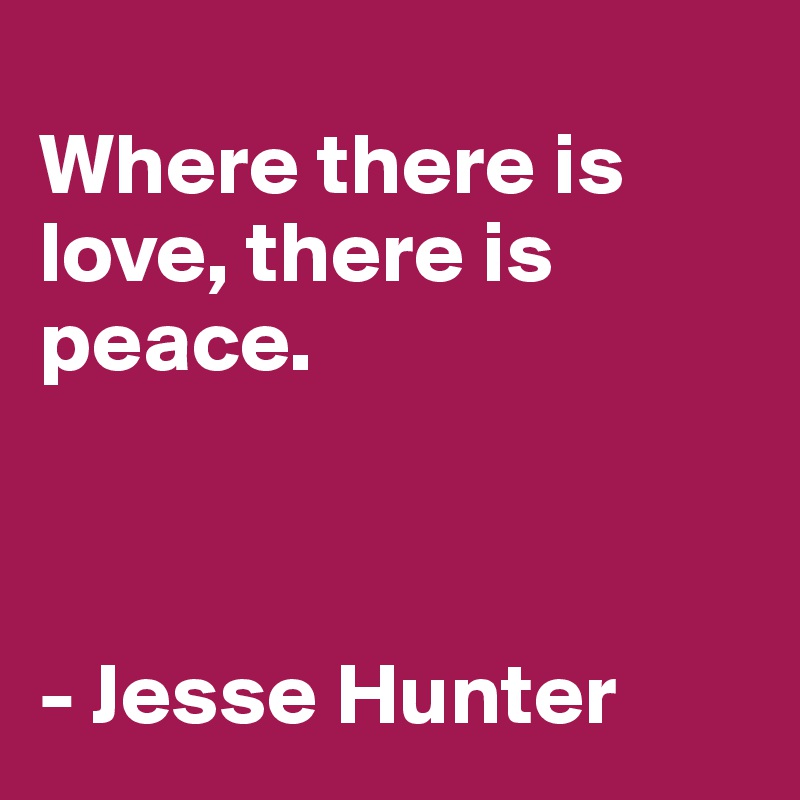 
Where there is love, there is peace.



- Jesse Hunter