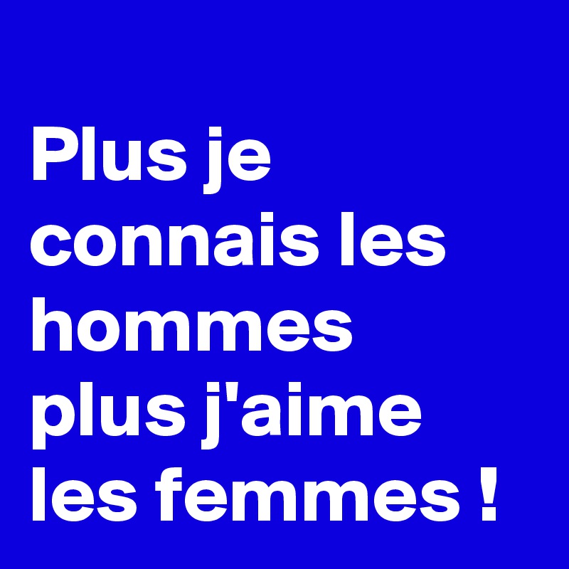 
Plus je connais les hommes plus j'aime les femmes !