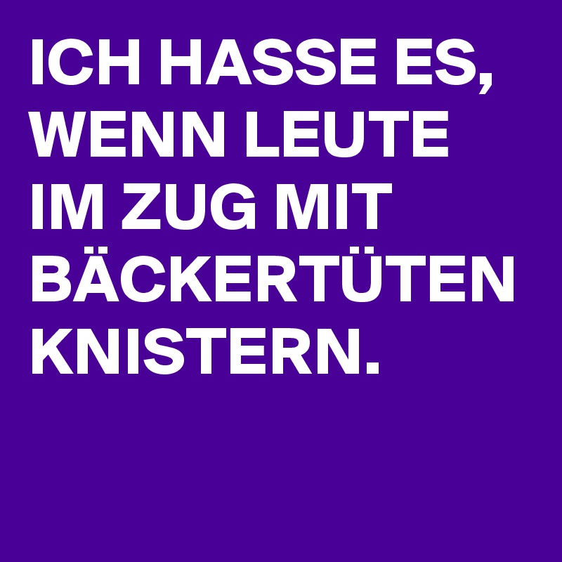 ICH HASSE ES, WENN LEUTE IM ZUG MIT BÄCKERTÜTEN KNISTERN.