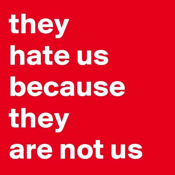 they
hate us
because
they
are not us