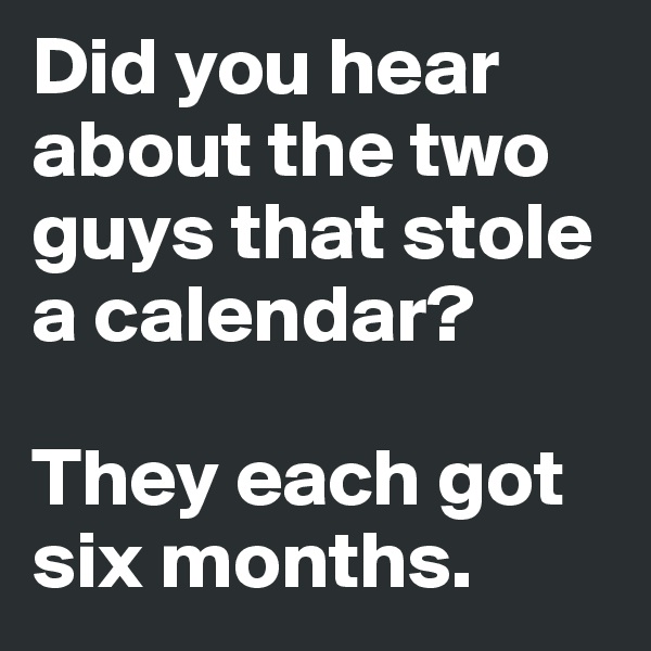 Did you hear about the two guys that stole a calendar? 

They each got six months.