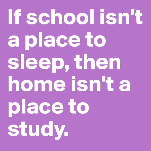 If school isn't a place to sleep, then home isn't a place to study. 