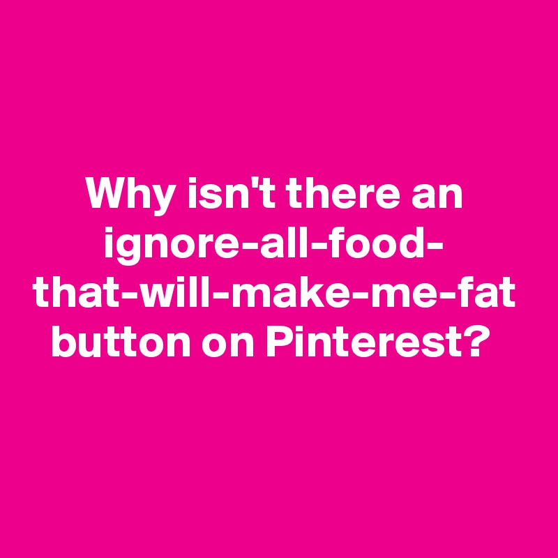 
Why isn't there an ignore-all-food-
that-will-make-me-fat button on Pinterest? 

