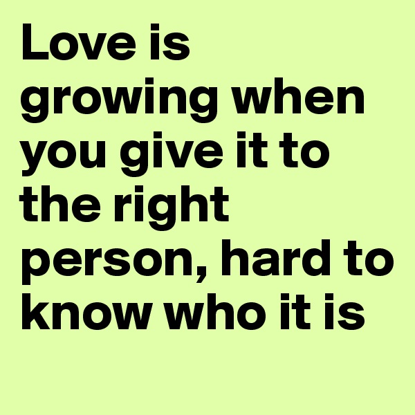 Love is growing when you give it to the right person, hard to know who it is