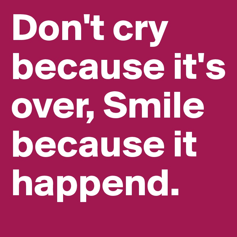 Don't cry because it's over, Smile because it happend.