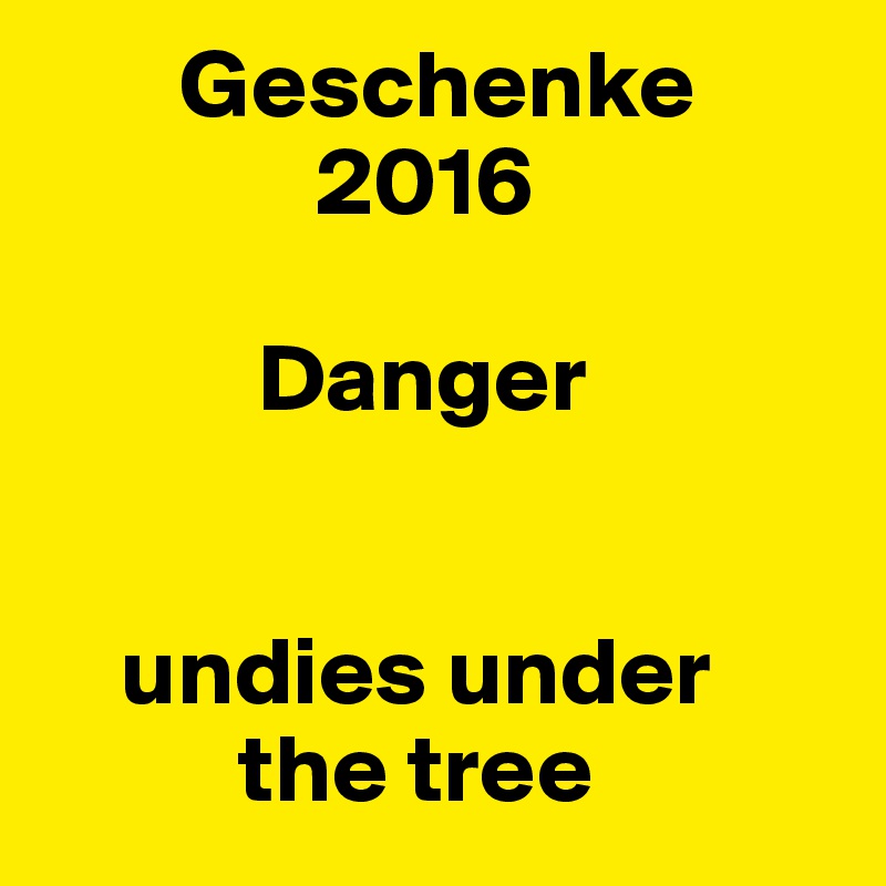        Geschenke    
              2016
    
           Danger
       

    undies under   
          the tree