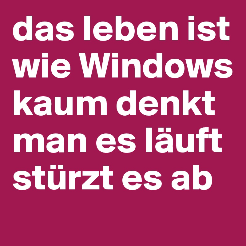 das leben ist wie Windows kaum denkt man es läuft stürzt es ab