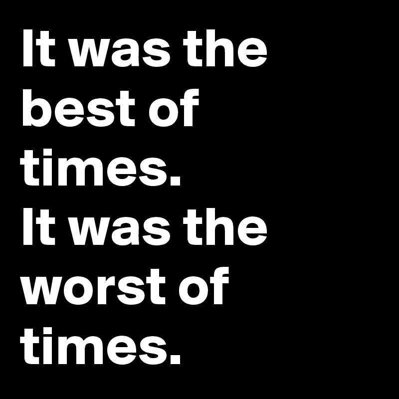 It was the best of times.           
It was the worst of times. 