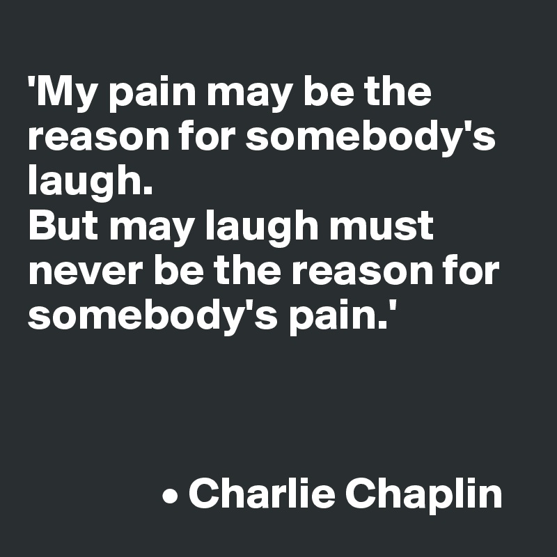 
'My pain may be the reason for somebody's laugh.
But may laugh must never be the reason for somebody's pain.'


            
               • Charlie Chaplin