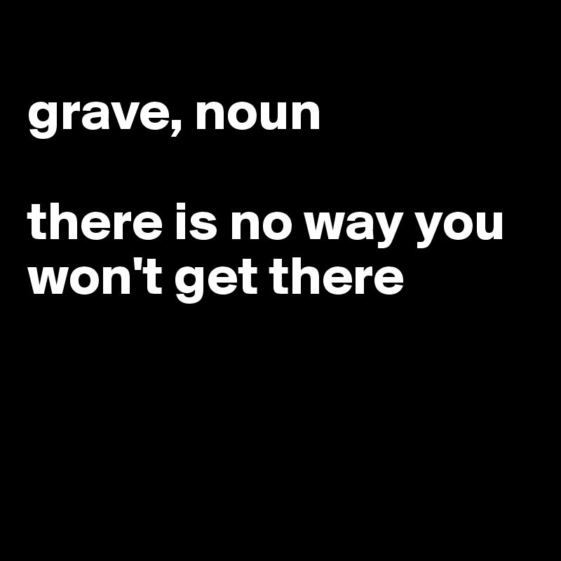 grave-noun-there-is-no-way-you-won-t-get-there-post-by-jmbis-on