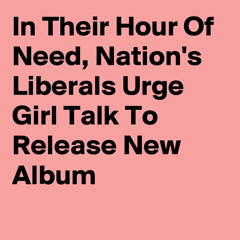 In Their Hour Of Need, Nation's Liberals Urge Girl Talk To Release New Album