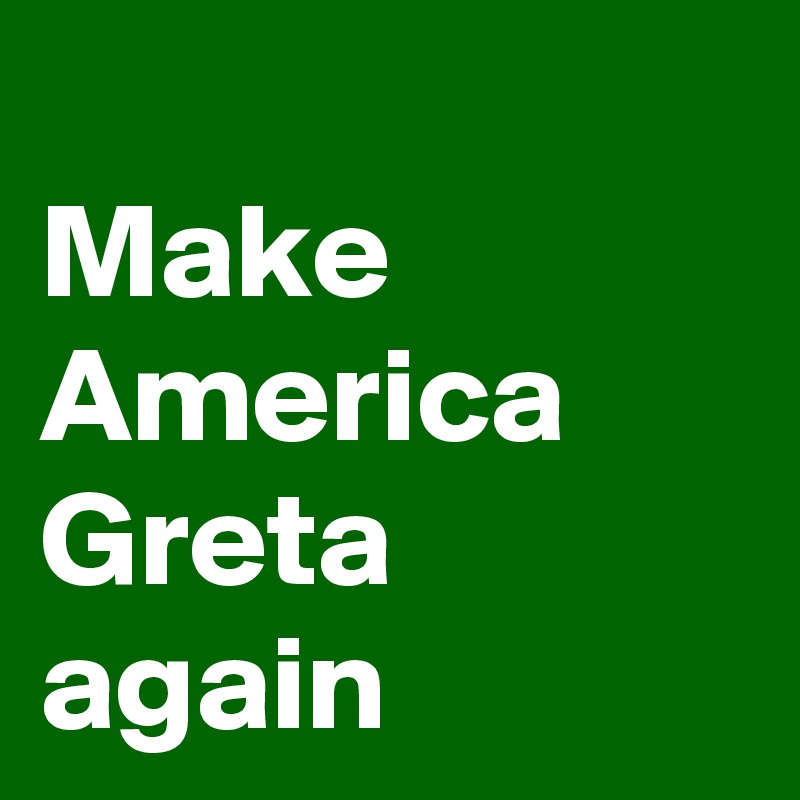 
Make America Greta again