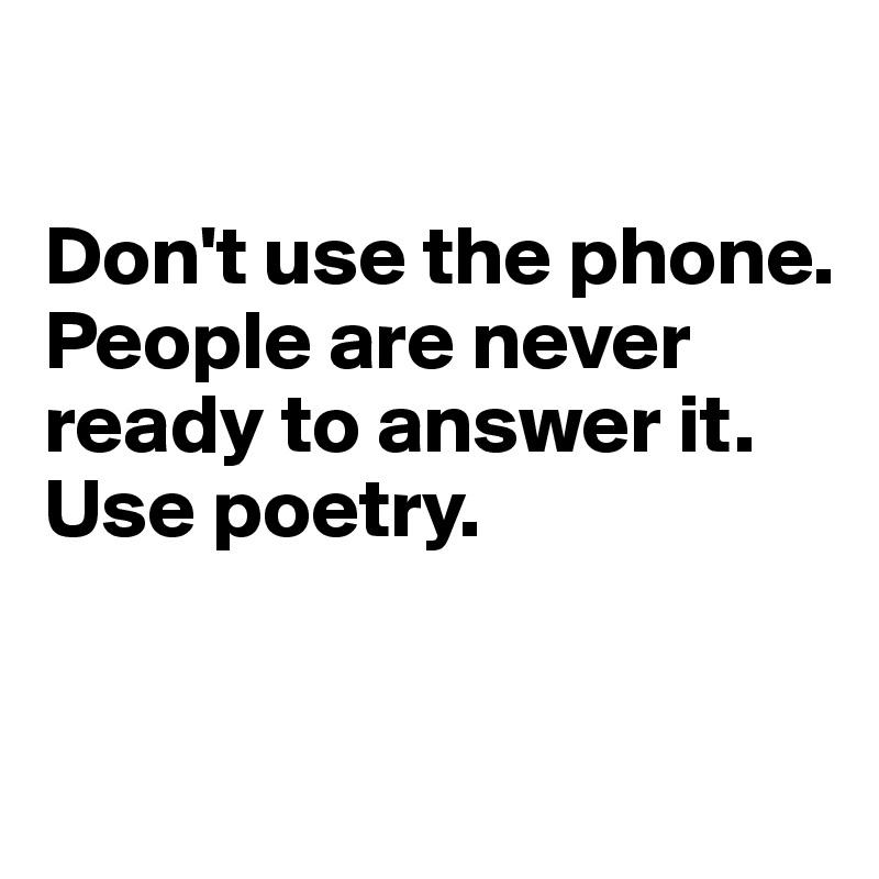 

Don't use the phone. People are never ready to answer it. Use poetry.


