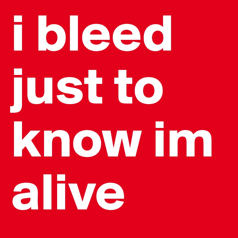 i bleed just to know im alive